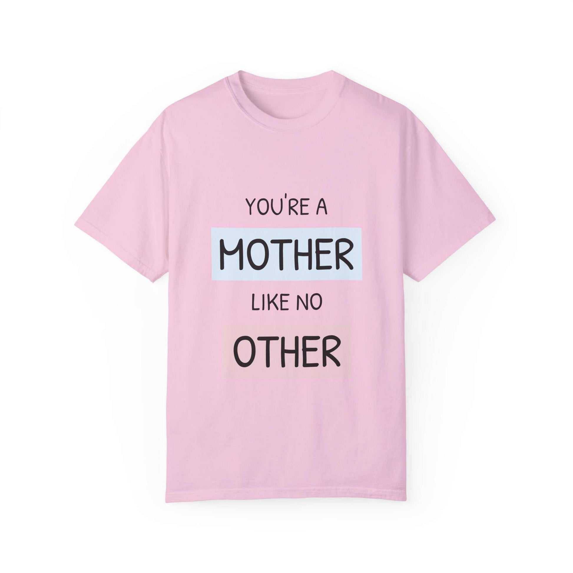 Pink T-shirt with "You're a Mother Like No Other" text, relaxed fit, garment-dyed, 100% US cotton.